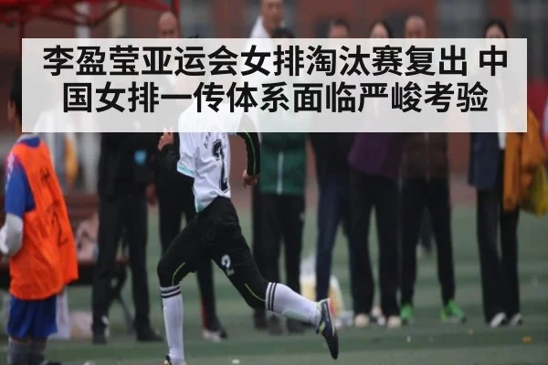 李盈莹亚运会女排淘汰赛复出 中国女排一传体系面临严峻考验