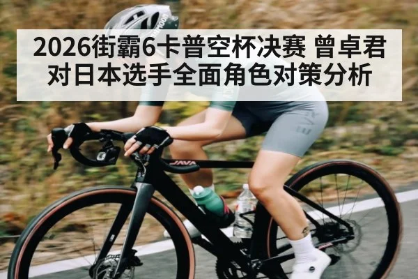 2026街霸6卡普空杯决赛 曾卓君对日本选手全面角色对策分析