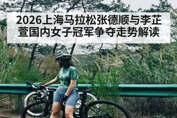 2026上海马拉松张德顺与李芷萱国内女子冠军争夺走势解读